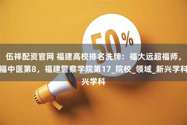 伍祥配资官网 福建高校排名洗牌：福大远超福师，福中医第8，福建警察学院第17_院校_领域_新兴学科