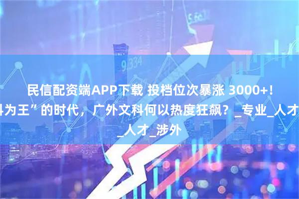 民信配资端APP下载 投档位次暴涨 3000+！“工科为王”的时代，广外文科何以热度狂飙？_专业_人才_涉外