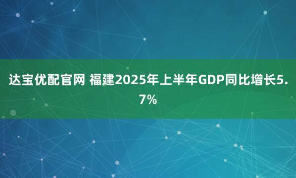 达宝优配官网 福建2025年上半年GDP同比增长5.7%