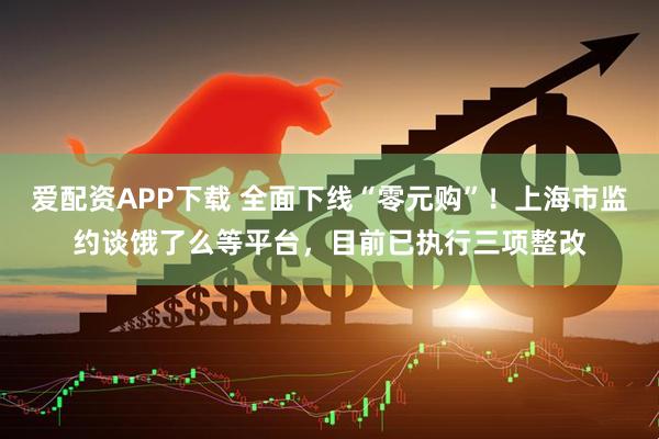 爱配资APP下载 全面下线“零元购”！上海市监约谈饿了么等平台，目前已执行三项整改