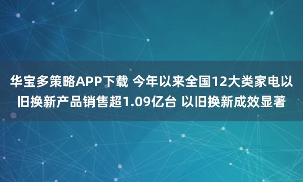 华宝多策略APP下载 今年以来全国12大类家电以旧换新产品销售超1.09亿台 以旧换新成效显著