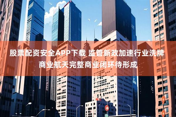 股票配资安全APP下载 监管新政加速行业洗牌 商业航天完整商业闭环待形成