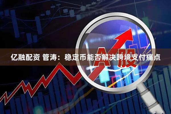 亿融配资 管涛：稳定币能否解决跨境支付痛点