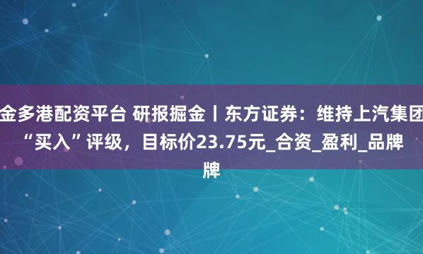 金多港配资平台 研报掘金丨东方证券：维持上汽集团“买入”评级，目标价23.75元_合资_盈利_品牌