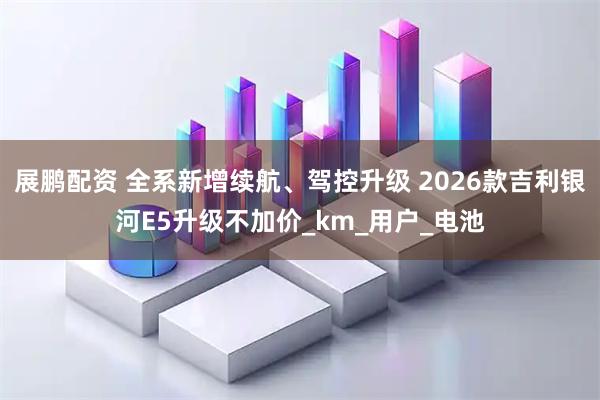 展鹏配资 全系新增续航、驾控升级 2026款吉利银河E5升级不加价_km_用户_电池