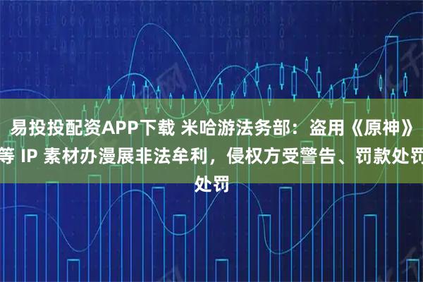 易投投配资APP下载 米哈游法务部：盗用《原神》等 IP 素材办漫展非法牟利，侵权方受警告、罚款处罚