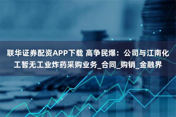 联华证券配资APP下载 高争民爆:公司与江南化工暂无工业炸药采购业务_合同_购销_金融界