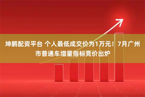 坤鹏配资平台 个人最低成交价为1万元！7月广州市普通车增量指标竞价出炉
