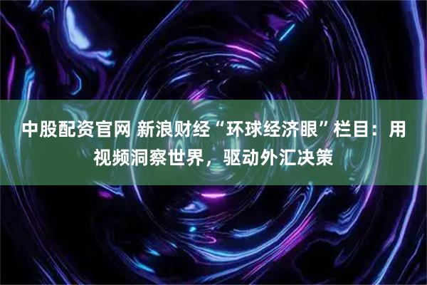 中股配资官网 新浪财经“环球经济眼”栏目：用视频洞察世界，驱动外汇决策