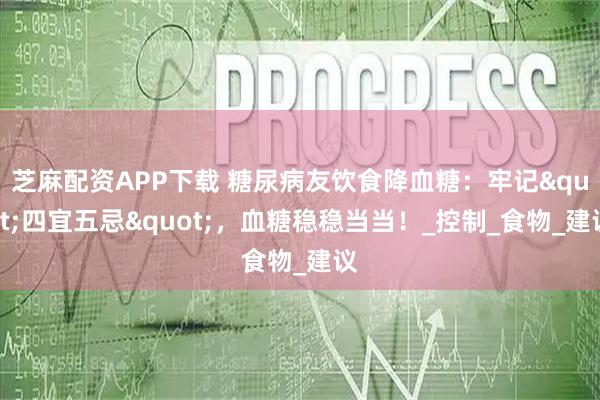 芝麻配资APP下载 糖尿病友饮食降血糖：牢记"四宜五忌"，血糖稳稳当当！_控制_食物_建议