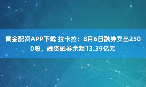 黄金配资APP下载 拉卡拉：8月6日融券卖出2500股，融资融券余额13.39亿元