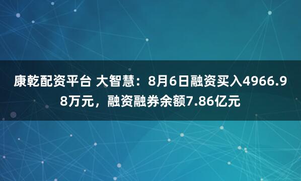 康乾配资平台 大智慧：8月6日融资买入4966.98万元，融资融券余额7.86亿元