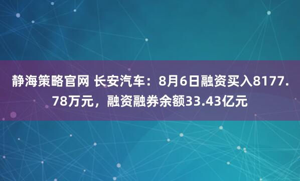 静海策略官网 长安汽车：8月6日融资买入8177.78万元，融资融券余额33.43亿元