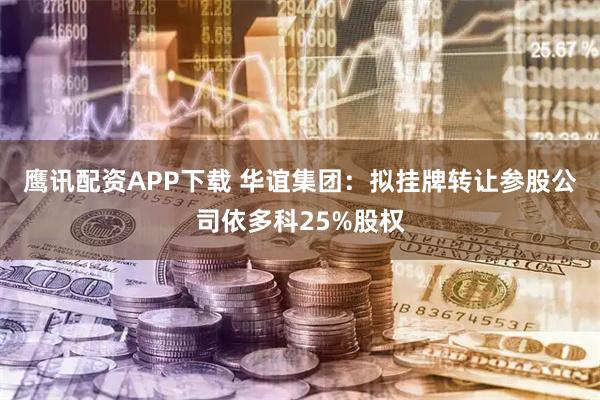 鹰讯配资APP下载 华谊集团：拟挂牌转让参股公司依多科25%股权