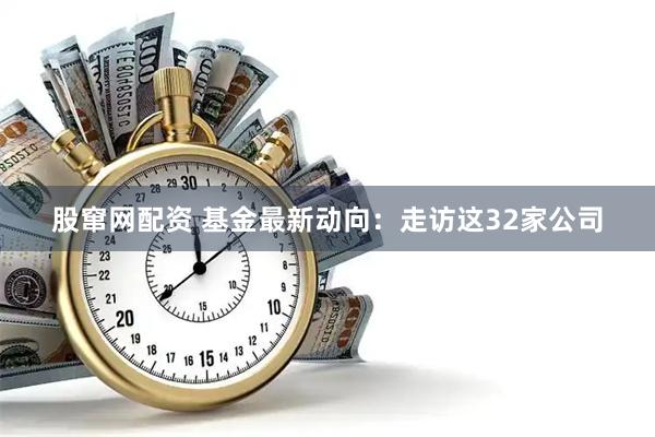 股窜网配资 基金最新动向：走访这32家公司