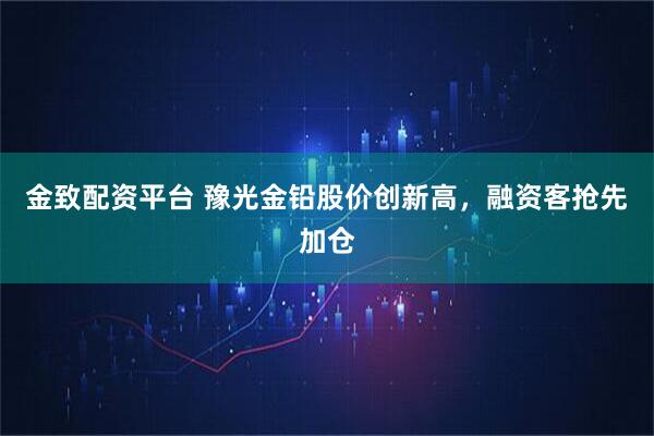 金致配资平台 豫光金铅股价创新高，融资客抢先加仓