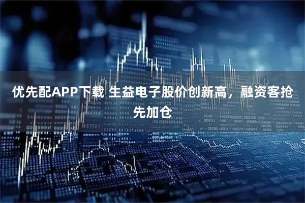 优先配APP下载 生益电子股价创新高，融资客抢先加仓