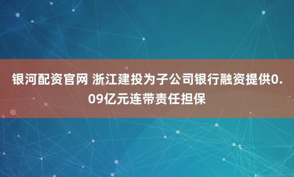 银河配资官网 浙江建投为子公司银行融资提供0.09亿元连带责任担保