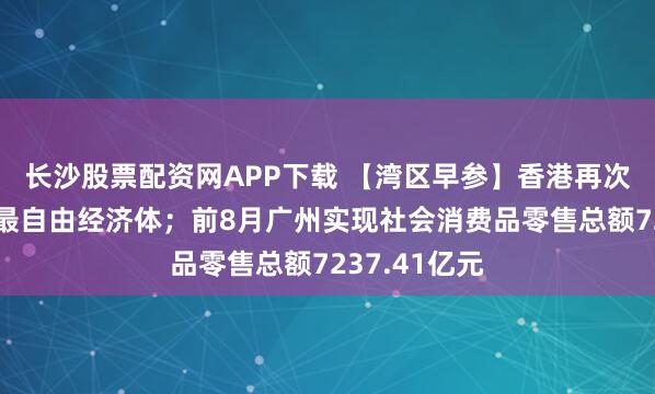 长沙股票配资网APP下载 【湾区早参】香港再次获评为全球最自由经济体；前8月广州实现社会消费品零售总额7237.41亿元
