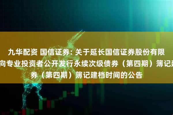 九华配资 国信证券: 关于延长国信证券股份有限公司2025年面向专业投资者公开发行永续次级债券（第四期）簿记建档时间的公告