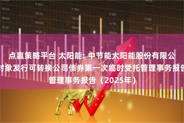 点赢策略平台 太阳能: 中节能太阳能股份有限公司向不特定对象发行可转换公司债券第一次临时受托管理事务报告（2025年）