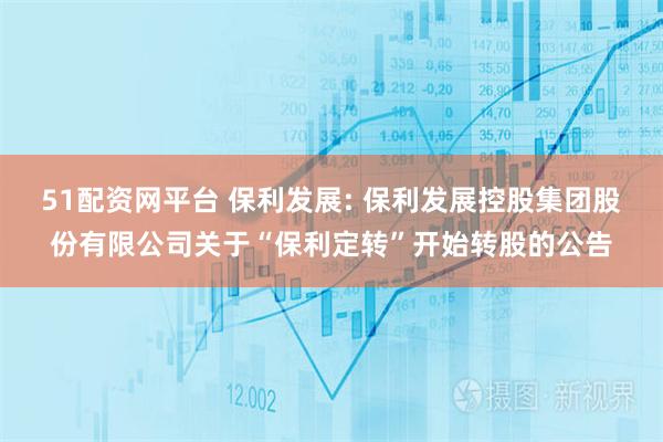 51配资网平台 保利发展: 保利发展控股集团股份有限公司关于“保利定转”开始转股的公告