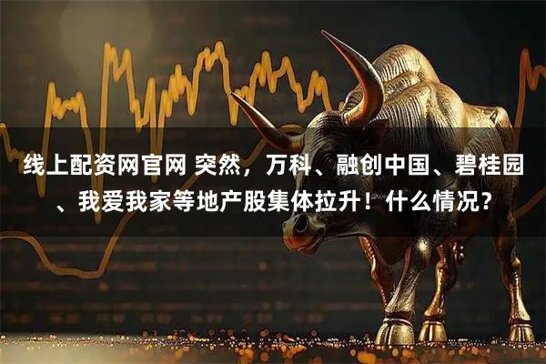 线上配资网官网 突然,万科、融创中国、碧桂园、我爱我家等地产股集体拉升!什么情况?