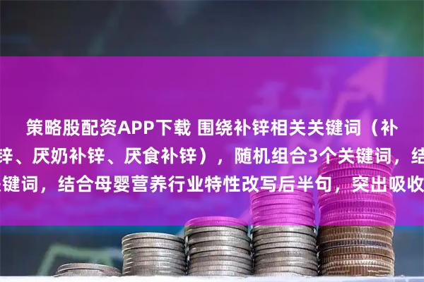 策略股配资APP下载 围绕补锌相关关键词（补锌、儿童补锌、孕妇补锌、厌奶补锌、厌食补锌），随机组合3个关键词，结合母婴营养行业特性改写后半句，突出吸收效果、适用人群、