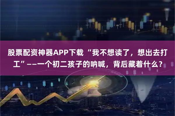 股票配资神器APP下载 “我不想读了，想出去打工”——一个初二孩子的呐喊，背后藏着什么？