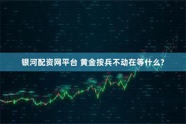 银河配资网平台 黄金按兵不动在等什么?