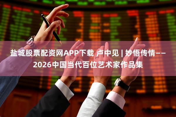 盐城股票配资网APP下载 卢中见 | 妙悟传情——2026中国当代百位艺术家作品集