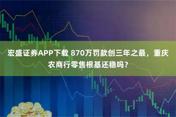 宏盛证券APP下载 870万罚款创三年之最，重庆农商行零售根基还稳吗？