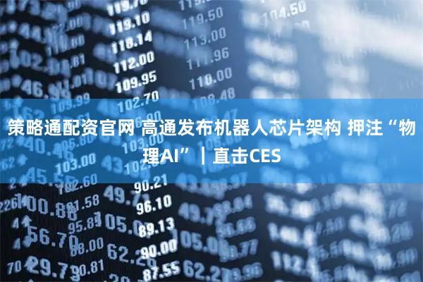 策略通配资官网 高通发布机器人芯片架构 押注“物理AI”|直击CES