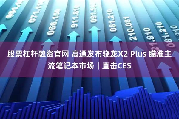 股票杠杆融资官网 高通发布骁龙X2 Plus 瞄准主流笔记本市场｜直击CES