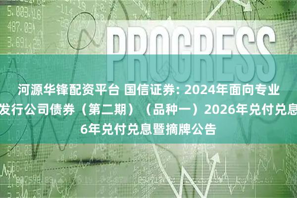 河源华锋配资平台 国信证券: 2024年面向专业投资者公开发行公司债券(第二期)(品种一)2026年兑付兑息暨摘牌公告
