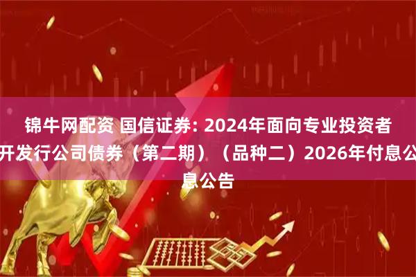 锦牛网配资 国信证券: 2024年面向专业投资者公开发行公司债券（第二期）（品种二）2026年付息公告