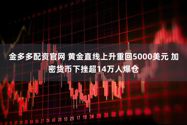 金多多配资官网 黄金直线上升重回5000美元 加密货币下挫超14万人爆仓