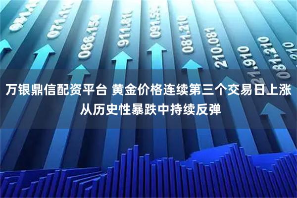 万银鼎信配资平台 黄金价格连续第三个交易日上涨 从历史性暴跌中持续反弹