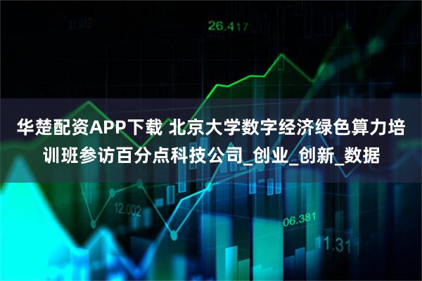 华楚配资APP下载 北京大学数字经济绿色算力培训班参访百分点科技公司_创业_创新_数据