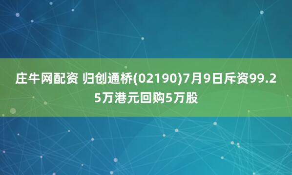 庄牛网配资 归创通桥(02190)7月9日斥资99.25万港元回购5万股