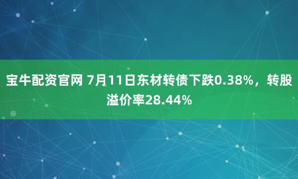 宝牛配资官网 7月11日东材转债下跌0.38%，转股溢价率28.44%