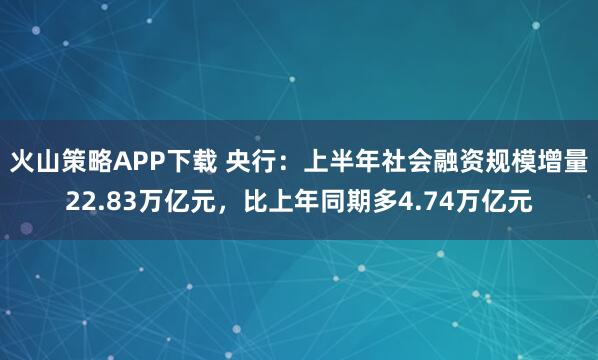 火山策略APP下载 央行：上半年社会融资规模增量22.83万亿元，比上年同期多4.74万亿元