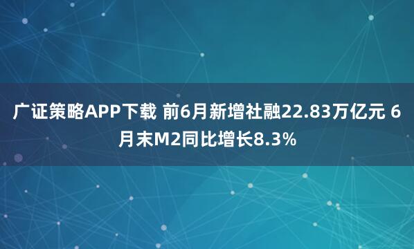 广证策略APP下载 前6月新增社融22.83万亿元 6月末M2同比增长8.3%