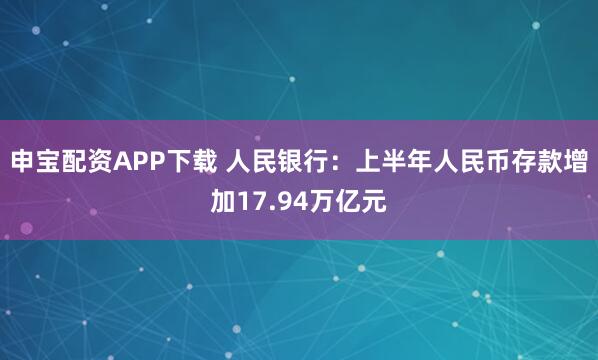 申宝配资APP下载 人民银行：上半年人民币存款增加17.94万亿元