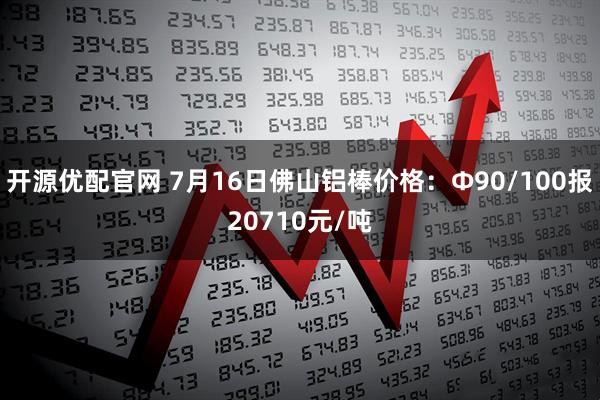 开源优配官网 7月16日佛山铝棒价格：Φ90/100报20710元/吨