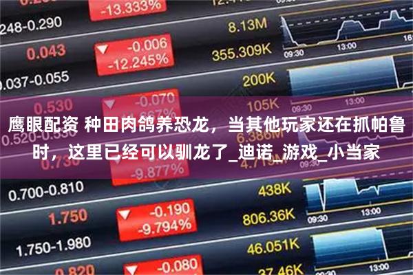 鹰眼配资 种田肉鸽养恐龙，当其他玩家还在抓帕鲁时，这里已经可以驯龙了_迪诺_游戏_小当家