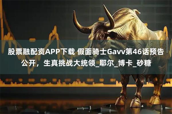 股票融配资APP下载 假面骑士Gavv第46话预告公开，生真挑战大统领_耶尔_博卡_砂糖