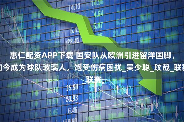 惠仁配资APP下载 国安队从欧洲引进留洋国脚，如今成为球队玻璃人，饱受伤病困扰_吴少聪_玟哉_联赛