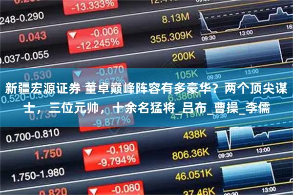 新疆宏源证券 董卓巅峰阵容有多豪华？两个顶尖谋士，三位元帅，十余名猛将_吕布_曹操_李儒