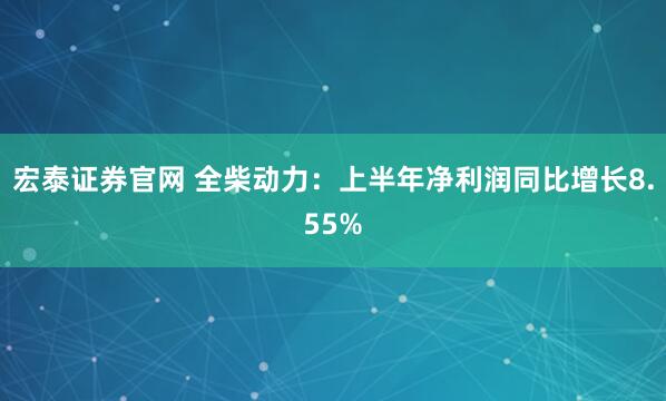 宏泰证券官网 全柴动力：上半年净利润同比增长8.55%